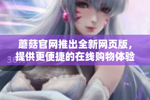 蘑菇官網(wǎng)推出全新網(wǎng)頁(yè)版，提供更便捷的在線(xiàn)購(gòu)物體驗(yàn)