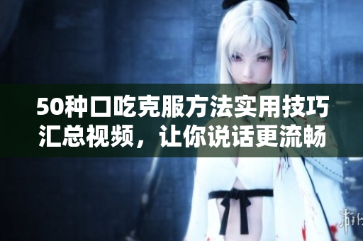 50種口吃克服方法實(shí)用技巧匯總視頻，讓你說話更流暢 更自信 更有魅力