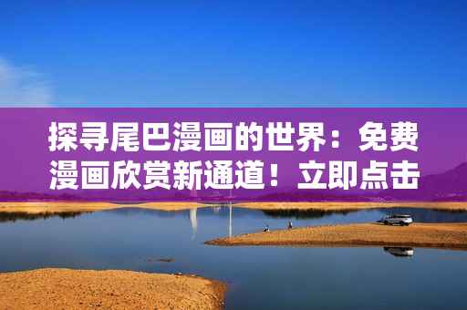 探尋尾巴漫畫的世界：免費漫畫欣賞新通道！立即點擊體驗，盡情暢游無限趣味！
