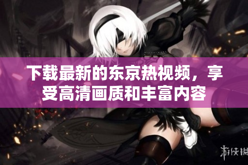 下載最新的東京熱視頻，享受高清畫質(zhì)和豐富內(nèi)容