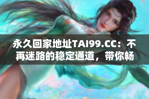永久回家地址TAI99.CC：不再迷路的穩(wěn)定通道，帶你暢游互聯(lián)網世界