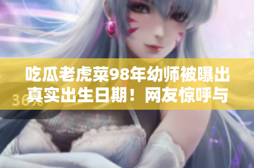 吃瓜老虎菜98年幼師被曝出真實(shí)出生日期！網(wǎng)友驚呼與實(shí)際年齡大相徑庭