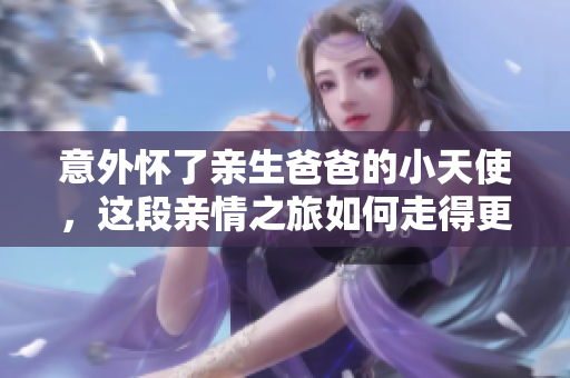意外懷了親生爸爸的小天使，這段親情之旅如何走得更堅(jiān)定？