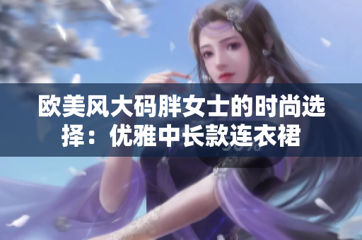 歐美風(fēng)大碼胖女士的時(shí)尚選擇：優(yōu)雅中長(zhǎng)款連衣裙