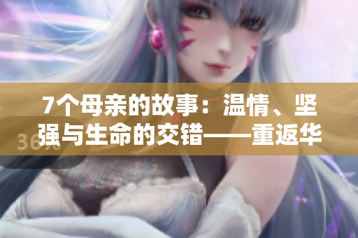 7個(gè)母親的故事：溫情、堅(jiān)強(qiáng)與生命的交錯(cuò)——重返華驛