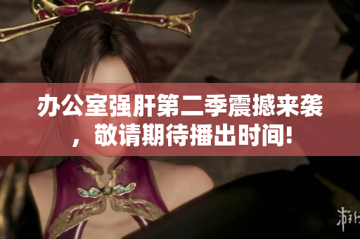 辦公室強(qiáng)肝第二季震撼來襲，敬請期待播出時間!