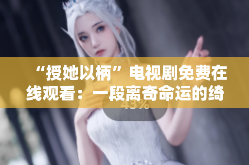 “授她以柄”電視劇免費在線觀看：一段離奇命運的綺麗故事