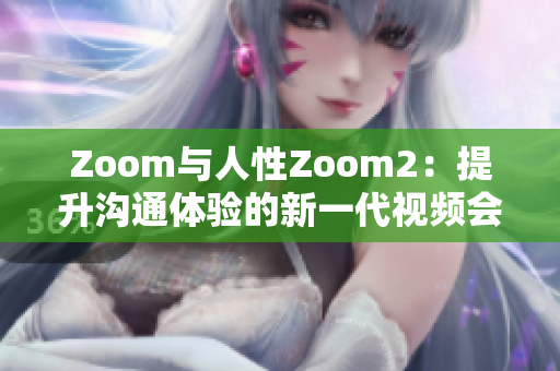 Zoom與人性Zoom2：提升溝通體驗(yàn)的新一代視頻會(huì)議工具