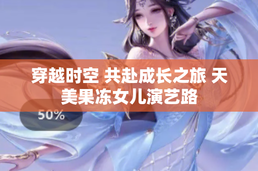 穿越時(shí)空 共赴成長(zhǎng)之旅 天美果凍女兒演藝路