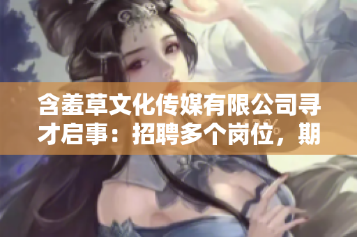 含羞草文化傳媒有限公司尋才啟事：招聘多個崗位，期待您的加入