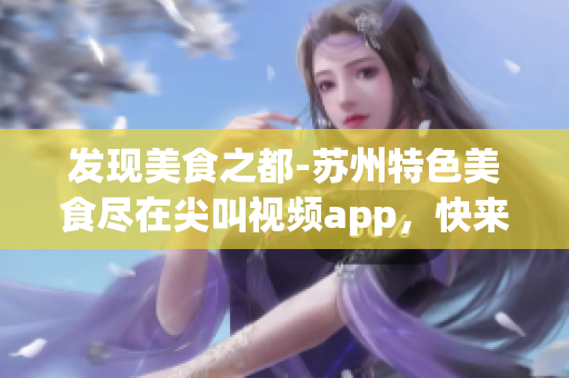 發(fā)現(xiàn)美食之都-蘇州特色美食盡在尖叫視頻app，快來下載體驗吧！