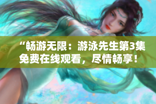 “暢游無限：游泳先生第3集免費(fèi)在線觀看，盡情暢享！”