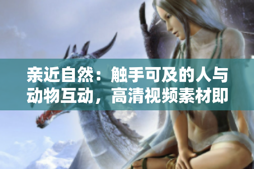 親近自然：觸手可及的人與動(dòng)物互動(dòng)，高清視頻素材即刻下載
