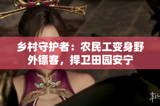 鄉(xiāng)村守護(hù)者：農(nóng)民工變身野外鏢客，捍衛(wèi)田園安寧