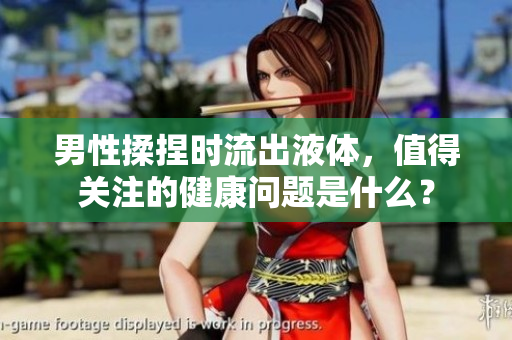 男性揉捏時流出液體，值得關(guān)注的健康問題是什么？