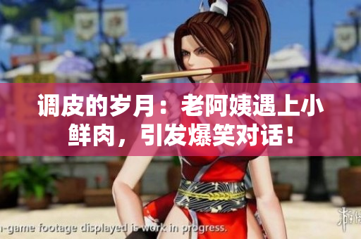 調(diào)皮的歲月：老阿姨遇上小鮮肉，引發(fā)爆笑對(duì)話(huà)！