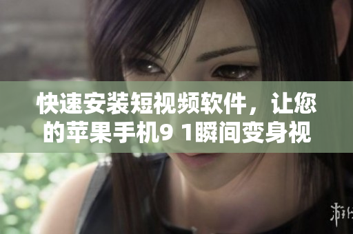 快速安裝短視頻軟件，讓您的蘋果手機9 1瞬間變身視頻創(chuàng)作達人！