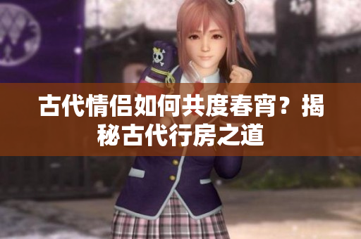 古代情侶如何共度春宵？揭秘古代行房之道