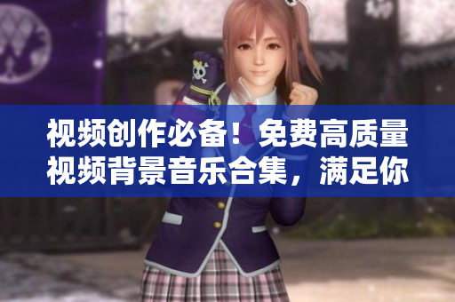 視頻創(chuàng)作必備！免費(fèi)高質(zhì)量視頻背景音樂(lè)合集，滿(mǎn)足你的創(chuàng)作需求
