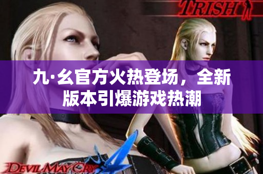 九·幺官方火熱登場，全新版本引爆游戲熱潮
