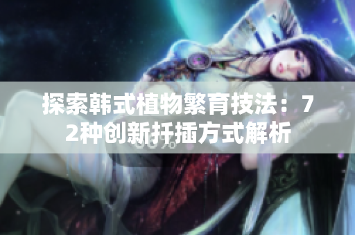探索韓式植物繁育技法：72種創(chuàng)新扦插方式解析