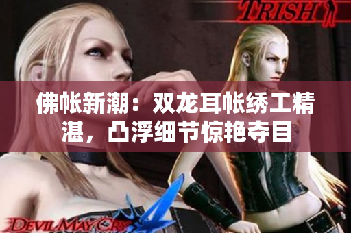 佛帳新潮：雙龍耳帳繡工精湛，凸浮細節(jié)驚艷奪目