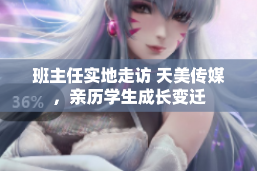 班主任實(shí)地走訪 天美傳媒，親歷學(xué)生成長(zhǎng)變遷