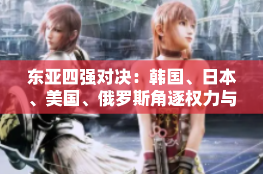 東亞四強(qiáng)對(duì)決：韓國(guó)、日本、美國(guó)、俄羅斯角逐權(quán)力與地位
