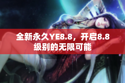 全新永久YE8.8，開啟8.8級別的無限可能