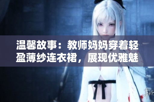 溫馨故事：教師媽媽穿著輕盈薄紗連衣裙，展現(xiàn)優(yōu)雅魅力