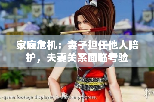 家庭危機：妻子擔(dān)任他人陪護，夫妻關(guān)系面臨考驗
