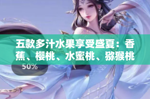 五款多汁水果享受盛夏：香蕉、櫻桃、水蜜桃、獼猴桃與菠蘿的美味盛宴
