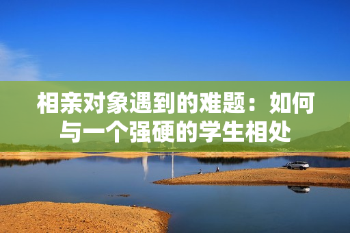 相親對象遇到的難題：如何與一個強硬的學生相處
