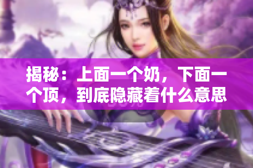 揭秘：上面一個奶，下面一個頂，到底隱藏著什么意思？