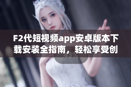 F2代短視頻app安卓版本下載安裝全指南，輕松享受創(chuàng)意視頻創(chuàng)作與分享。
