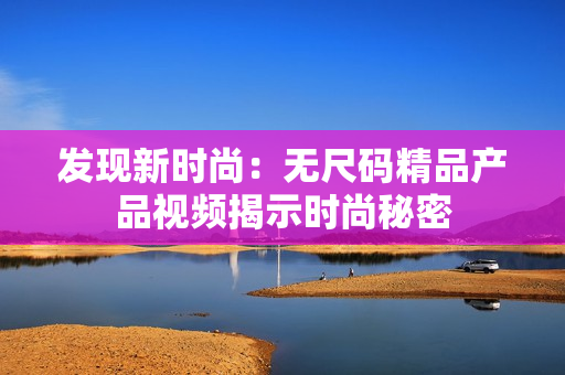 發(fā)現(xiàn)新時(shí)尚：無尺碼精品產(chǎn)品視頻揭示時(shí)尚秘密