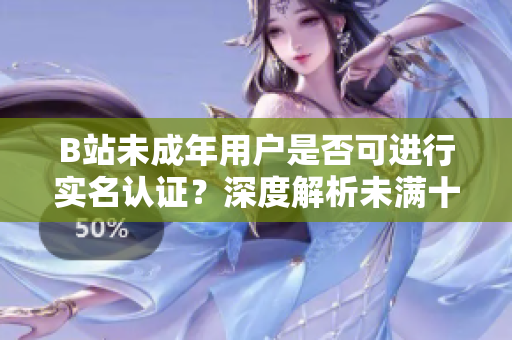 B站未成年用戶是否可進行實名認證？深度解析未滿十八歲用戶實名認證政策
