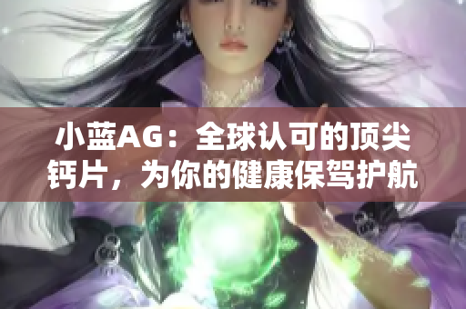 小藍(lán)AG：全球認(rèn)可的頂尖鈣片，為你的健康保駕護(hù)航