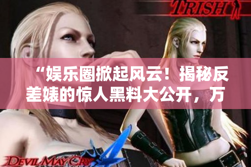 “娛樂圈掀起風云！揭秘反差婊的驚人黑料大公開，萬眾矚目的曝光之路！”