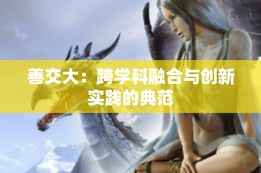 善交大：跨學(xué)科融合與創(chuàng)新實(shí)踐的典范
