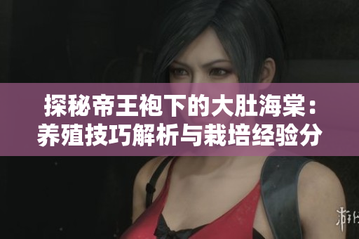 探秘帝王袍下的大肚海棠：養(yǎng)殖技巧解析與栽培經(jīng)驗(yàn)分享