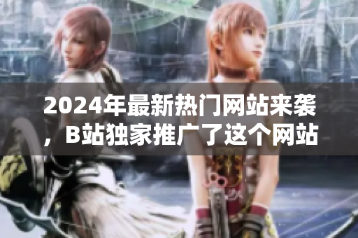2024年最新熱門網(wǎng)站來襲，B站獨家推廣了這個網(wǎng)站！