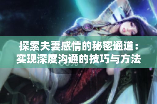 探索夫妻感情的秘密通道：實(shí)現(xiàn)深度溝通的技巧與方法