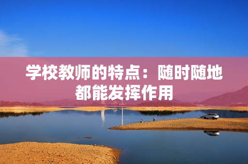 學(xué)校教師的特點：隨時隨地都能發(fā)揮作用