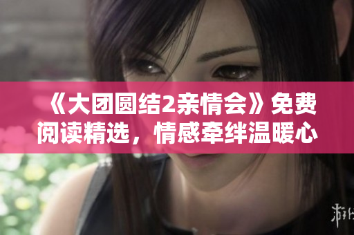 《大團圓結2親情會》免費閱讀精選，情感牽絆溫暖心靈，家庭和諧感動人心。