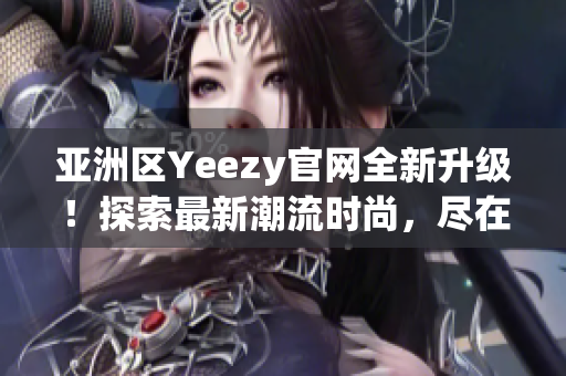 亞洲區(qū)Yeezy官網(wǎng)全新升級！探索最新潮流時(shí)尚，盡在官方網(wǎng)站