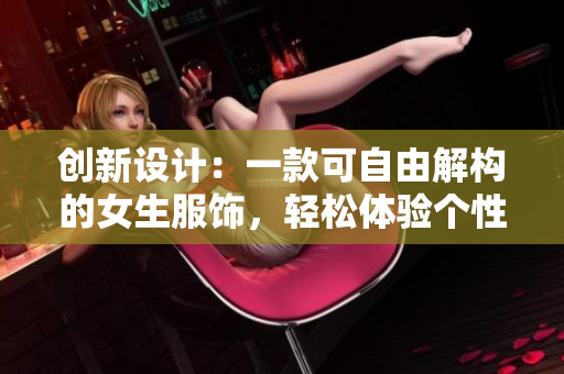 創(chuàng)新設計：一款可自由解構的女生服飾，輕松體驗個性穿搭！
