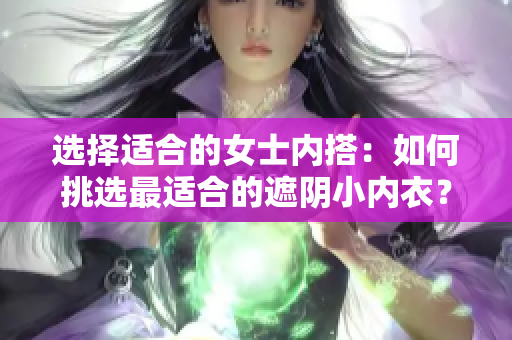 選擇適合的女士內(nèi)搭：如何挑選最適合的遮陰小內(nèi)衣？