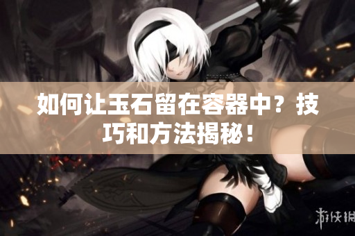 如何讓玉石留在容器中？技巧和方法揭秘！