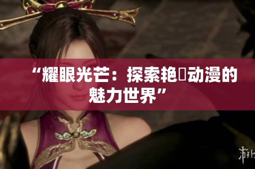 “耀眼光芒：探索艷鉧動(dòng)漫的魅力世界”